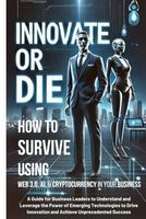 Innovate or Die: How to Survive Using Web 3.0, AI and Cryptocurrency in Your Business: A Guide to Understand and Leverage the Power of Emerging Tech ... Unprecedented Success (Business Management)