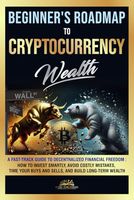 Beginner's Roadmap to Cryptocurrency Wealth: A Fast-Track Guide to Decentralized Financial Freedom: How to Invest Smartly, Avoid Costly Mistakes, Time Your Buys and Sells, and Build Long-Term Wealth