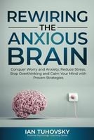 Rewiring The Anxious Brain: Conquer Worry and Anxiety, Reduce Stress, Stop Overthinking and Calm Your Mind with Proven Strategies