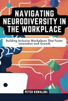 Navigating Neurodiversity in the Workplace: Building Inclusive Workplaces That Foster Innovation and Growth (Practical Strategies for Embracing Neurodiversity)