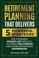 Retirement Planning That Delivers: 5 Powerful Strategies for Better Bucket-List Results, a Longer Healthspan, and More Memorable Experiences