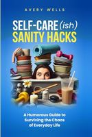 Self-Care(ish) Sanity Hacks: A Humorous Guide to Surviving the Chaos of Everyday Life (Life Uncomplicated: Practical and Playful Guides for Thriving in the Chaos)