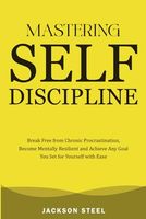 Mastering Self-Discipline: Break Free from Chronic Procrastination, Become Mentally Resilient and Achieve Any Goal You Set for Yourself with Ease