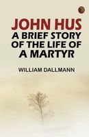 John Hus: A brief story of the life of a martyr