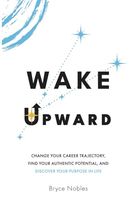 Wake Upward: Change Your Career Trajectory, Find Your Authentic Potential, and Discover Your Purpose In Life