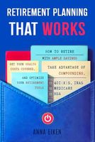 RETIREMENT PLANNING that WORKS: How To Retire With Ample Savings, Get Your Health Costs Covered, Take Advantage of Compounding, and Optimize Your Retirement Tools - 401(K)s, IRAs, HSA, Medicare