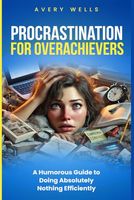 Procrastination for Overachievers: A Humorous Guide to Doing Absolutely Nothing Efficiently (Life Uncomplicated: Practical and Playful Guides for Thriving in the Chaos)