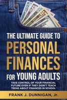 The Ultimate Guide To Personal Finances For Young Adults: Take Control Of Your Financial Future Even If They Didn't Teach Teens About Finances In School