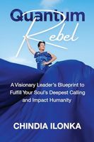 Quantum Rebel: A Visionary Leader’s Blueprint to Fulfill Your Soul’s Deepest Calling and Impact Humanity