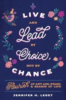 Live and Lead by Choice, Not by Chance: Flourish at Any Age, Stage, and Season of Life