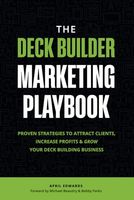 The Deck Builder Marketing Playbook: Proven Strategies To Attract Clients, Increase Profits & Grow your Deck Building Business