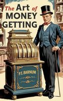 The Art Of Money Getting by P.T. Barnum: Strategies for Success, Personal Development, and Financial Freedom from the Self-Made Millionaire P.T. Barnum