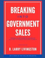 BREAKING INTO GOVERNMENT SALES: Absolute Beginners Guide to Launch and Grow a Business Selling to Public Sector Clients