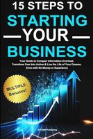 15 Steps to Starting Your Business: Your Guide to Conquer Information Overload, Transform Fear Into Action & Live the Life of Your Dreams, Even with No Money or Experience