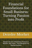 Financial Foundations for Small Business: Turning Passion into Profit: Master the Art of Business Finance in Months, Not Years - Your Blueprint for Startup Success