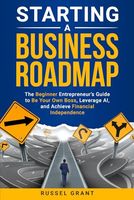 Starting a Business Roadmap: The Beginner Entrepreneur's Guide to Be Your Own Boss, Leverage AI, and Achieve Financial Independence