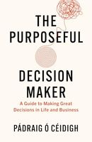 The Purposeful Decision Maker: A Guide to Making Great Decisions in Life and Business