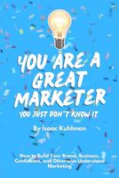 You Are a Great Marketer: You Just Don't Know It: How to Build Your Brand, Business, Confidence, Or Otherwise Understand Marketing