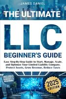 The Ultimate LLC Beginner's Guide: Easy Step-By-Step Guide to Start, Manage, Scale, and Optimize Your Limited Liability Company. Protect Assets, Grow Revenue, Reduce Taxes.