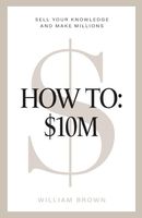 How To: $10M: Sell Your Knowledge And Make Millions