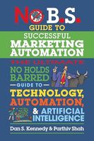 No B.S. Guide to Successful Marketing Automation: The Ultimate No Holds Barred Guide to Using Technology, Automation, and Artificial Intelligence in Marketing