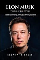 Elon Musk: Visions of the Future : A Biography About Elon Musk’s Seismic Shift of the Electric Vehicle, Space, Communication Industry with Analysis of His Impact on Artificial Intelligence